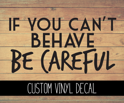If You Can't Behave Be Careful Vinyl Decal